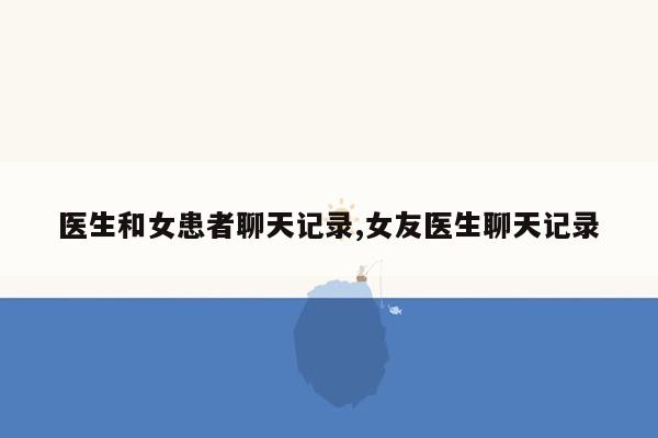 医生和女患者聊天记录,女友医生聊天记录