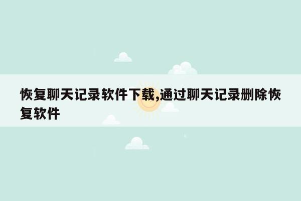 恢复聊天记录软件下载,通过聊天记录删除恢复软件