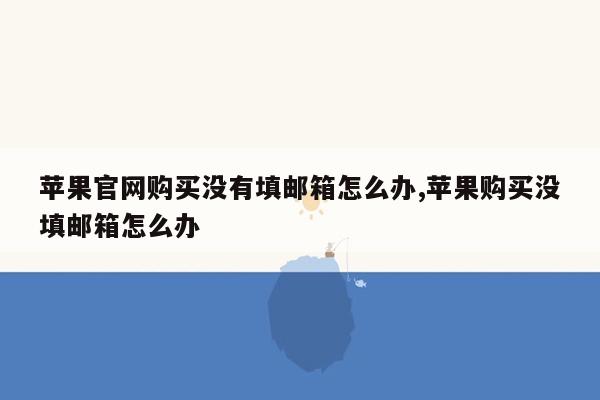 苹果官网购买没有填邮箱怎么办,苹果购买没填邮箱怎么办