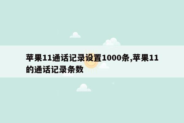 苹果11通话记录设置1000条,苹果11的通话记录条数