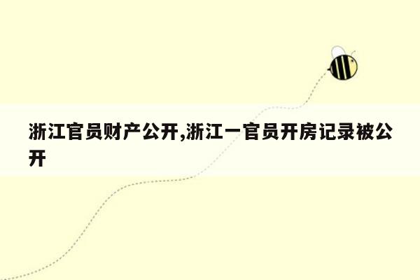 浙江官员财产公开,浙江一官员开房记录被公开