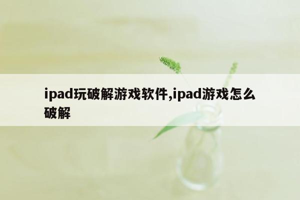 ipad玩破解游戏软件,ipad游戏怎么破解