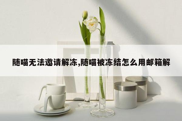 随喵无法邀请解冻,随喵被冻结怎么用邮箱解