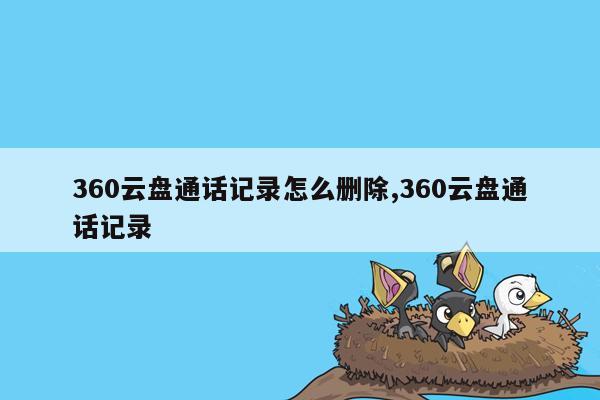 360云盘通话记录怎么删除,360云盘通话记录