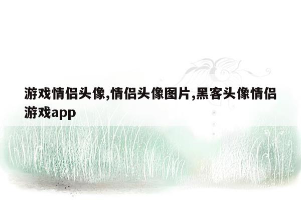 游戏情侣头像,情侣头像图片,黑客头像情侣游戏app