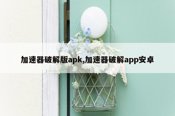 加速器破解版apk,加速器破解app安卓