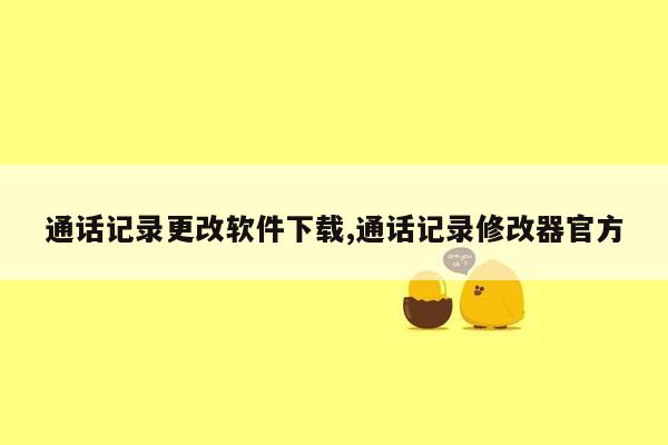 通话记录更改软件下载,通话记录修改器官方