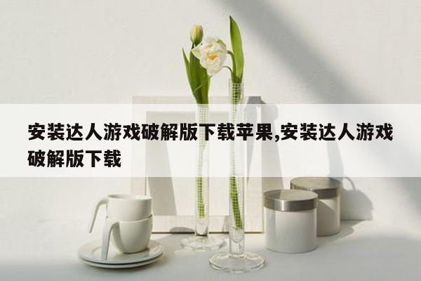 安装达人游戏破解版下载苹果,安装达人游戏破解版下载