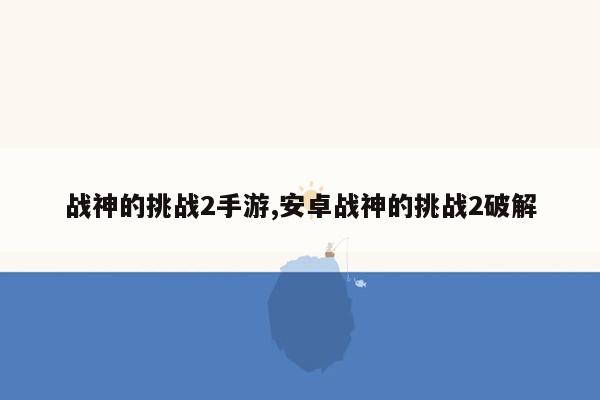 战神的挑战2手游,安卓战神的挑战2破解