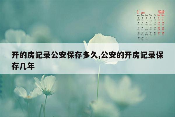 开的房记录公安保存多久,公安的开房记录保存几年