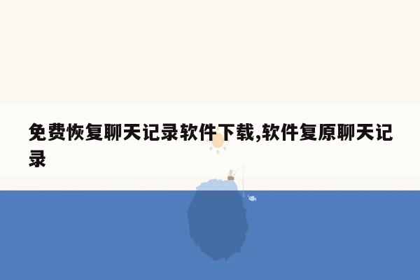 免费恢复聊天记录软件下载,软件复原聊天记录