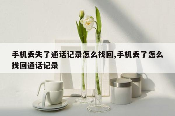 手机丢失了通话记录怎么找回,手机丢了怎么找回通话记录