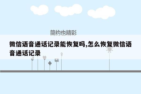 微信语音通话记录能恢复吗,怎么恢复微信语音通话记录