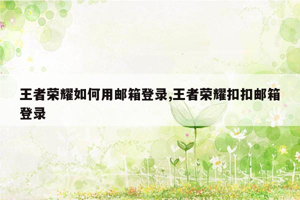 王者荣耀如何用邮箱登录,王者荣耀扣扣邮箱登录