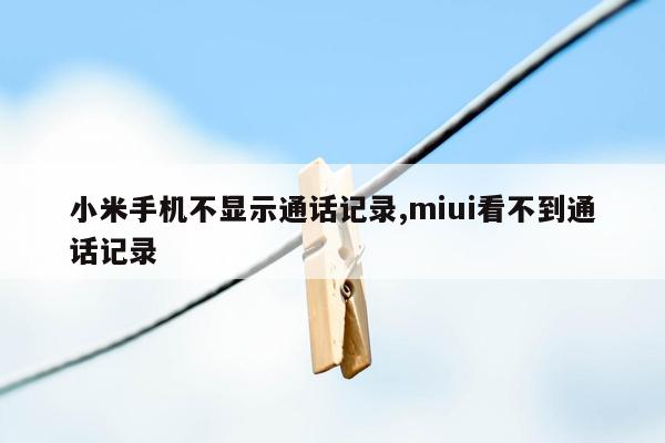 小米手机不显示通话记录,miui看不到通话记录