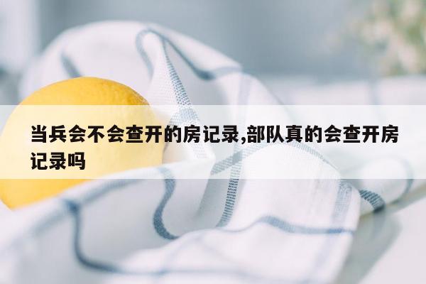 当兵会不会查开的房记录,部队真的会查开房记录吗