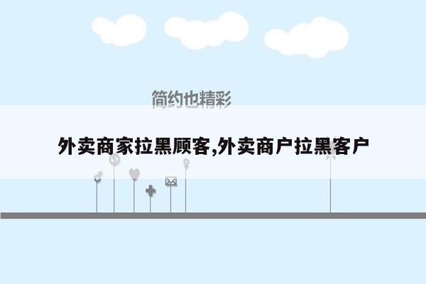 外卖商家拉黑顾客,外卖商户拉黑客户
