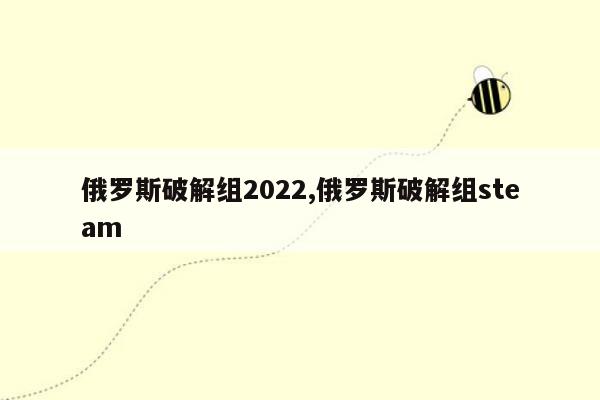 俄罗斯破解组2022,俄罗斯破解组steam