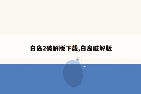 白岛2破解版下载,白岛破解版