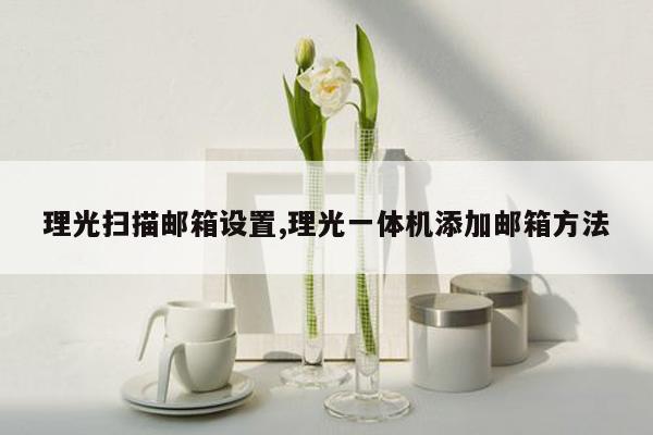 理光扫描邮箱设置,理光一体机添加邮箱方法