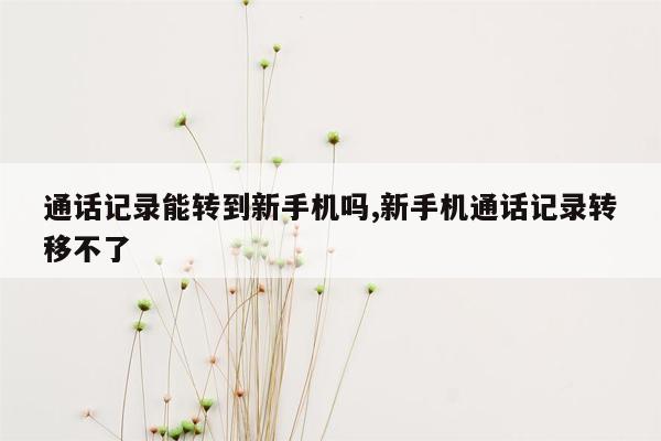 通话记录能转到新手机吗,新手机通话记录转移不了