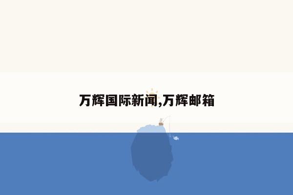 万辉国际新闻,万辉邮箱