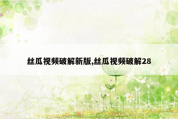 丝瓜视频破解新版,丝瓜视频破解28