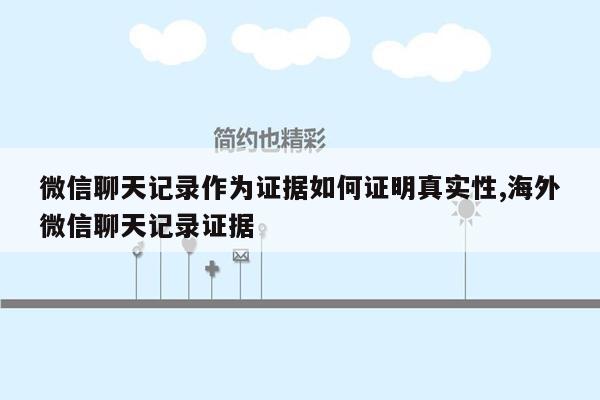 微信聊天记录作为证据如何证明真实性,海外微信聊天记录证据