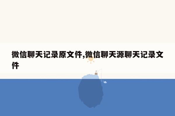 微信聊天记录原文件,微信聊天源聊天记录文件