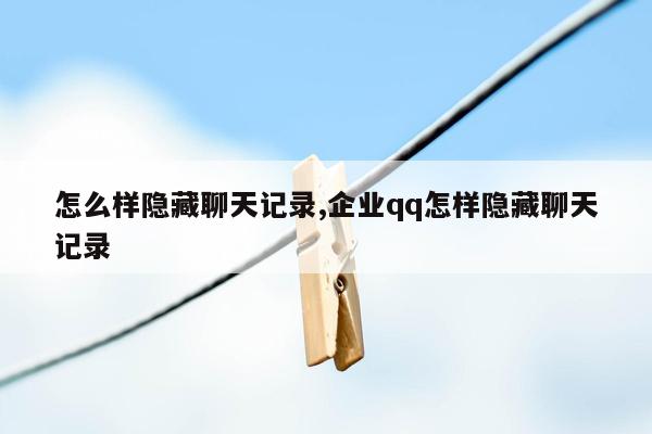 怎么样隐藏聊天记录,企业qq怎样隐藏聊天记录