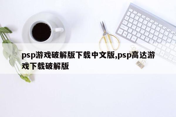 psp游戏破解版下载中文版,psp高达游戏下载破解版