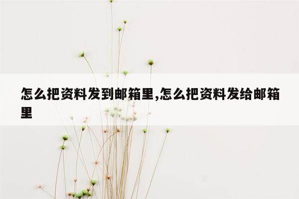 怎么把资料发到邮箱里,怎么把资料发给邮箱里