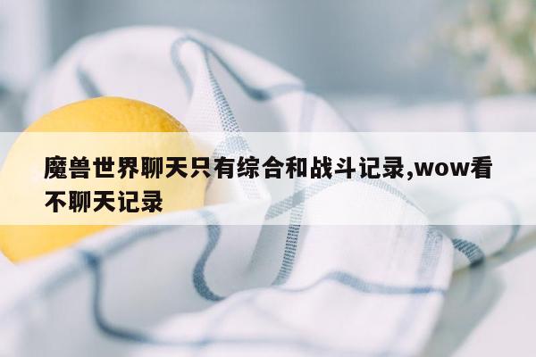 魔兽世界聊天只有综合和战斗记录,wow看不聊天记录