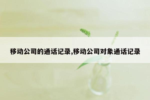 移动公司的通话记录,移动公司对象通话记录