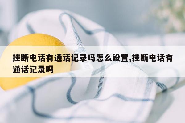 挂断电话有通话记录吗怎么设置,挂断电话有通话记录吗