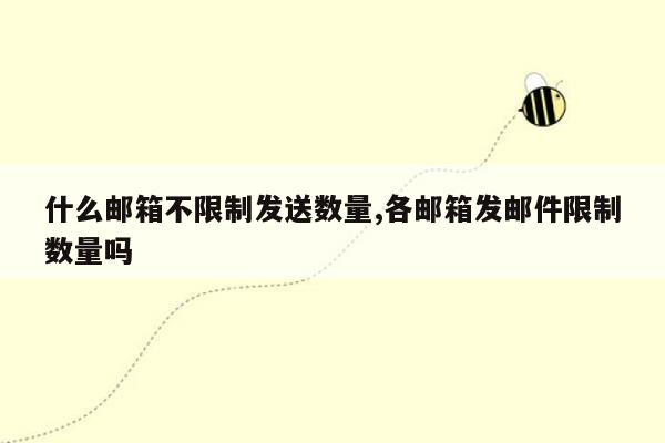 什么邮箱不限制发送数量,各邮箱发邮件限制数量吗