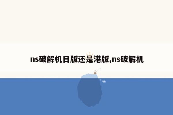 ns破解机日版还是港版,ns破解机