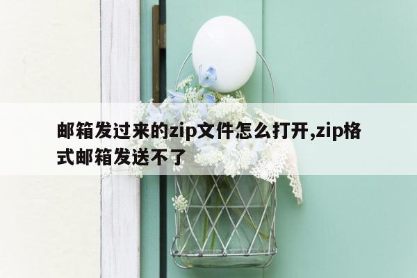 邮箱发过来的zip文件怎么打开,zip格式邮箱发送不了