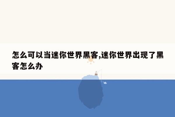 怎么可以当迷你世界黑客,迷你世界出现了黑客怎么办