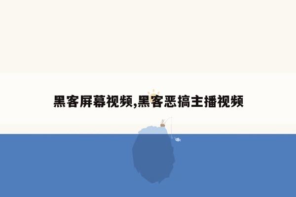 黑客屏幕视频,黑客恶搞主播视频