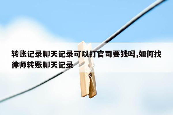 转账记录聊天记录可以打官司要钱吗,如何找律师转账聊天记录