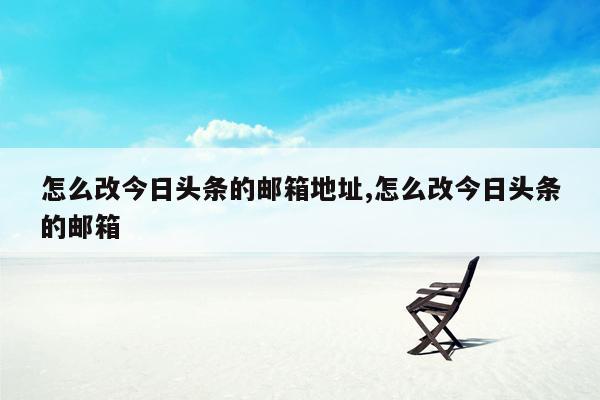 怎么改今日头条的邮箱地址,怎么改今日头条的邮箱