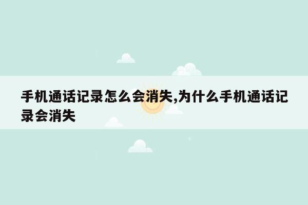 手机通话记录怎么会消失,为什么手机通话记录会消失