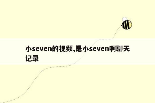 小seven的视频,是小seven啊聊天记录