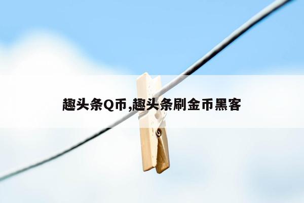 趣头条Q币,趣头条刷金币黑客