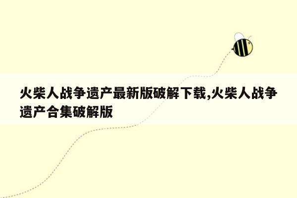 火柴人战争遗产最新版破解下载,火柴人战争遗产合集破解版