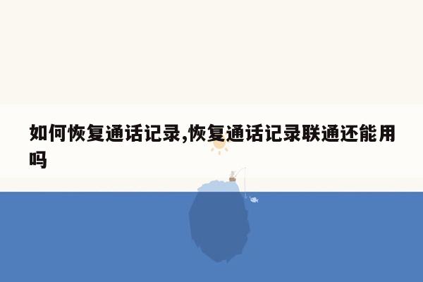 如何恢复通话记录,恢复通话记录联通还能用吗