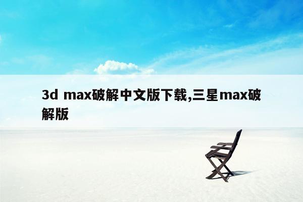 3d max破解中文版下载,三星max破解版
