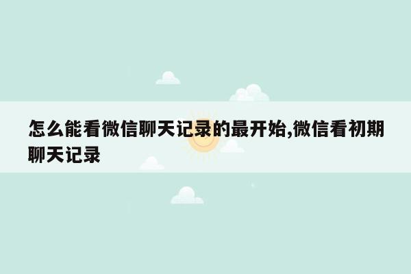 怎么能看微信聊天记录的最开始,微信看初期聊天记录