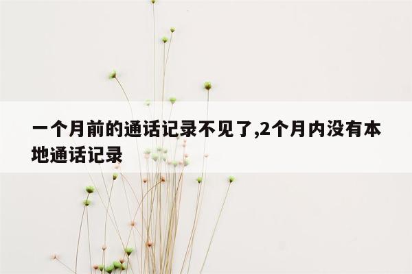 一个月前的通话记录不见了,2个月内没有本地通话记录